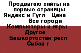 Продвигаю сайты на первые страницы Яндекс и Гугл › Цена ­ 8 000 - Все города Компьютеры и игры » Другое   . Башкортостан респ.,Сибай г.